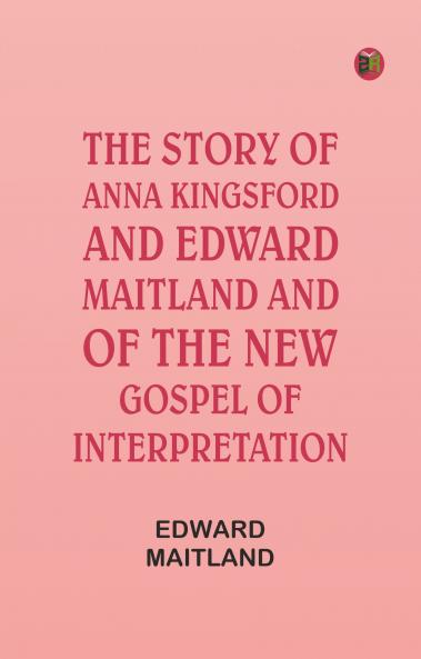 The Story of Anna Kingsford and Edward Maitland and of the new Gospel of Interpretation