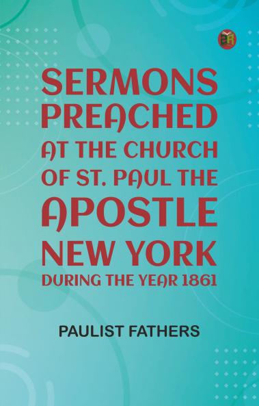 Sermons Preached at the Church of St. Paul the Apostle New York During the Year 1861