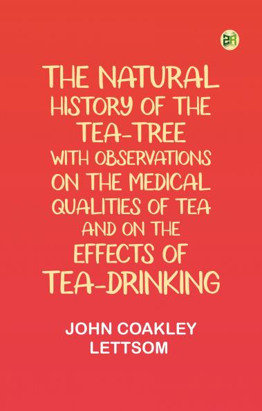 The Natural History of the Tea-Tree with Observations on the Medical Qualities of Tea and on the Effects of Tea-Drinking