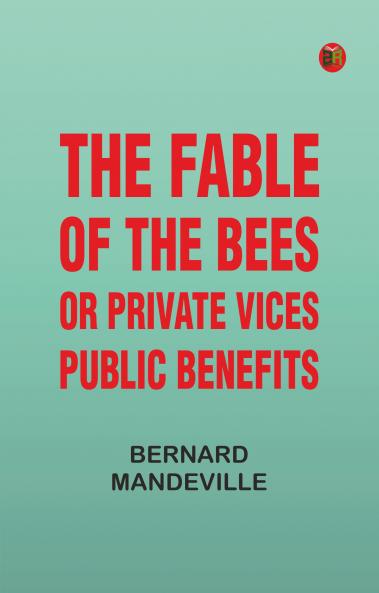 The Fable of the Bees; Or Private Vices Public Benefits