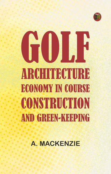 Golf Architecture: Economy in Course Construction and Green-Keeping