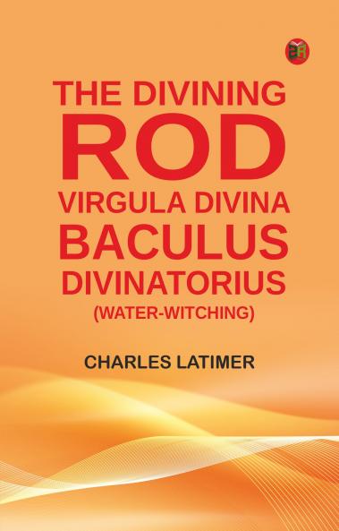 The Divining Rod: Virgula Divina--Baculus Divinatorius (Water-Witching)
