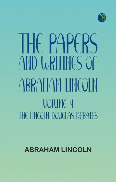 The Papers and Writings of Abraham Lincoln -- Volume 4: The Lincoln-Douglas Debates