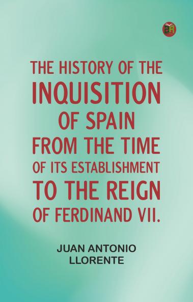 The History of the Inquisition of Spain from the Time of its Establishment to the Reign of Ferdinand VII.