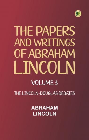 The Papers and Writings of Abraham Lincoln -- Volume 3: The Lincoln-Douglas Debates