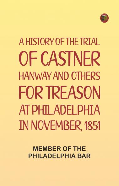 A History of the Trial of Castner Hanway and Others for Treason at Philadelphia in November 1851