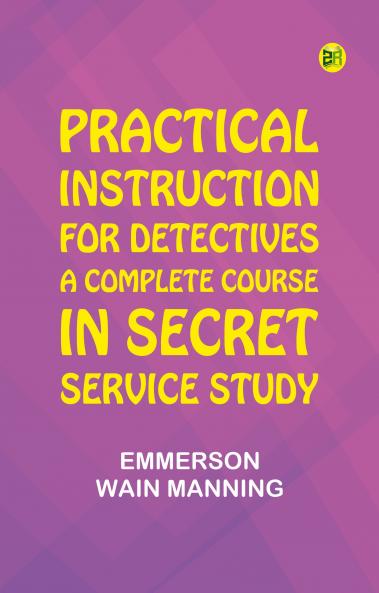 Practical Instruction for Detectives: A Complete Course in Secret Service Study