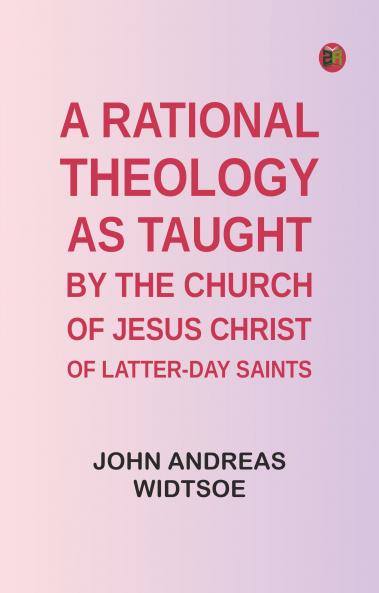 A Rational Theology as Taught by the Church of Jesus Christ of Latter-Day Saints