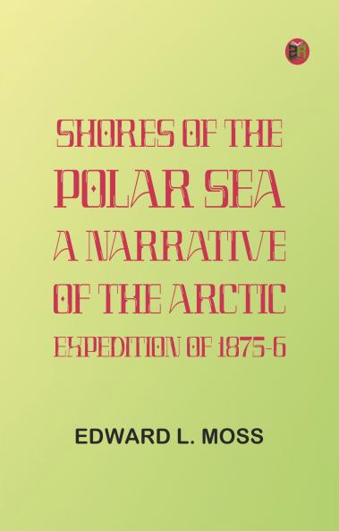 Shores of the Polar Sea: A Narrative of the Arctic Expedition of 1875-6