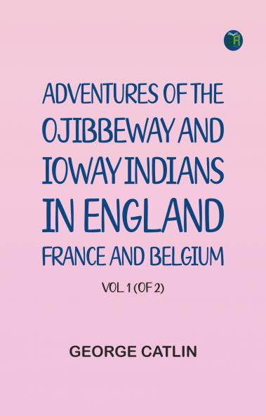Adventures of the Ojibbeway and Ioway Indians in England France and Belgium; Vol. 1 (of 2)