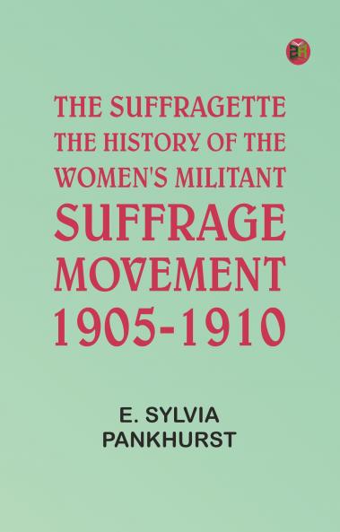 The Suffragette: The History of the Women's Militant Suffrage Movement 1905-1910