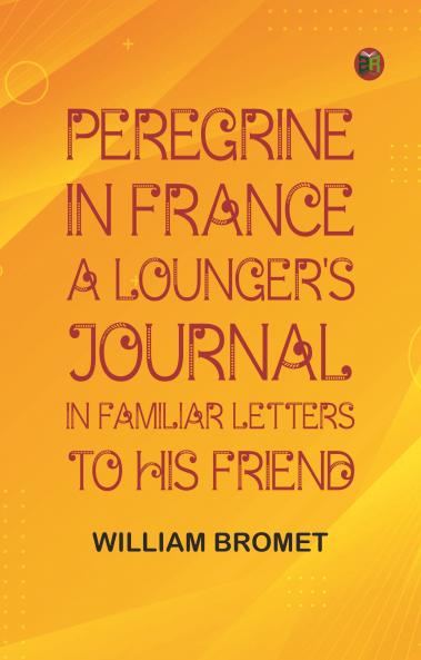 Peregrine in France: A Lounger's Journal in Familiar Letters to His Friend