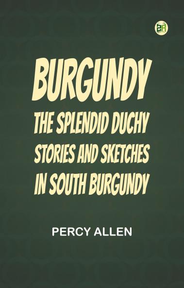 Burgundy: The Splendid Duchy. Stories and Sketches in South Burgundy