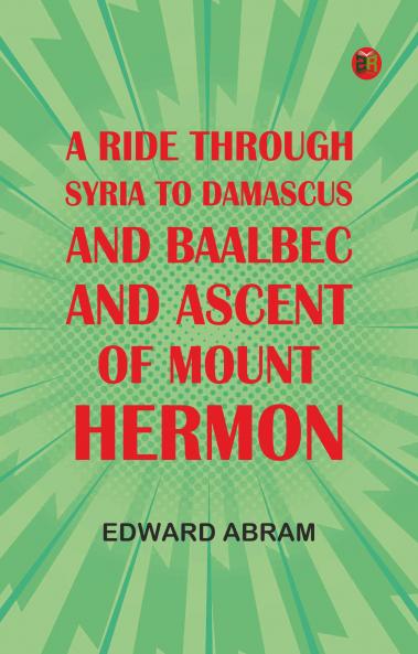 A Ride through Syria to Damascus and Baalbec and ascent of Mount Hermon