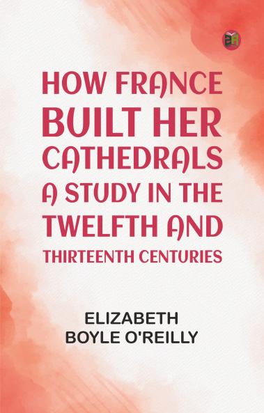 How France Built Her Cathedrals: A Study in the Twelfth and Thirteenth Centuries