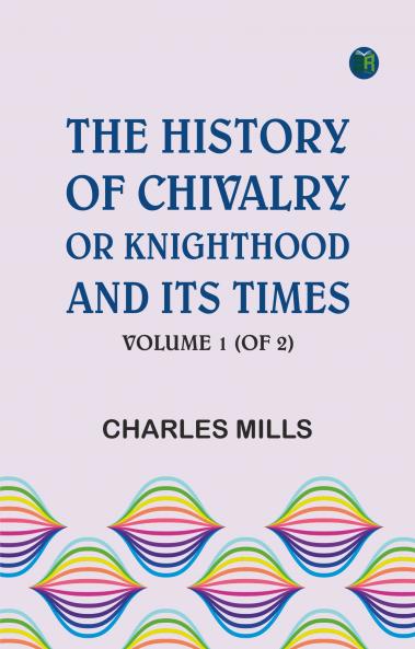 The History of Chivalry; Or Knighthood and Its Times Volume 1 (of 2)