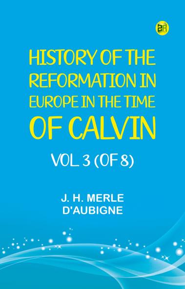 History of the Reformation in Europe in the Time of Calvin. Vol. 3 (of 8)
