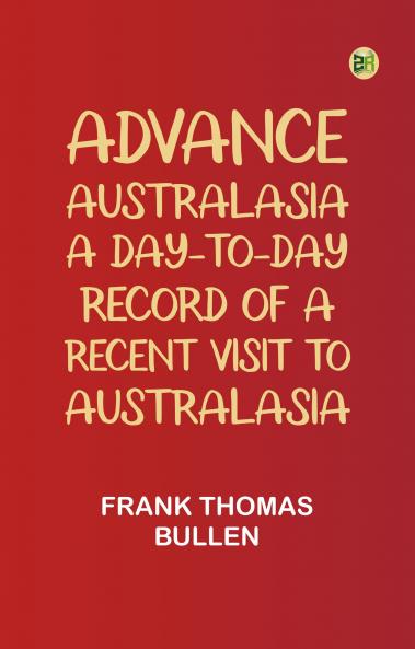 Advance Australasia: A Day-to-Day Record of a Recent Visit to Australasia