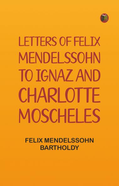 Letters of Felix Mendelssohn to Ignaz and Charlotte Moscheles