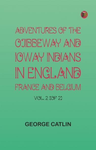 Adventures of the Ojibbeway and Ioway Indians in England France and Belgium; Vol. 2 (of 2)