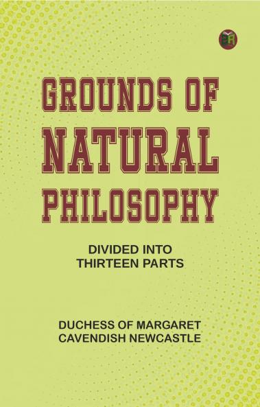 Grounds of Natural Philosophy: Divided into Thirteen Parts