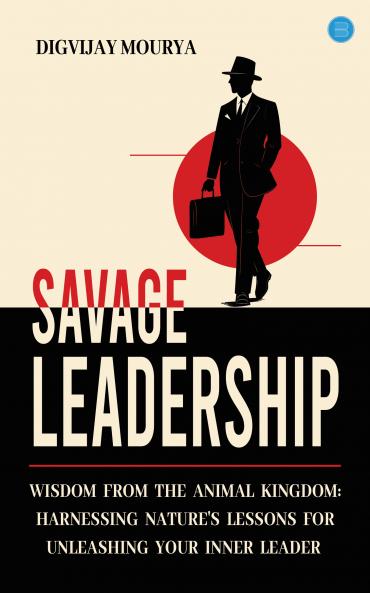 Savage Leadership: Wisdom from the Animal Kingdom: Harnessing Nature's Lessons for Unleashing Your Inner Leader