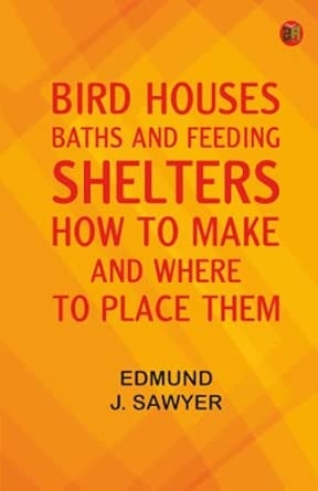 Bird Houses Baths and Feeding Shelters: How to Make and Where to Place Them