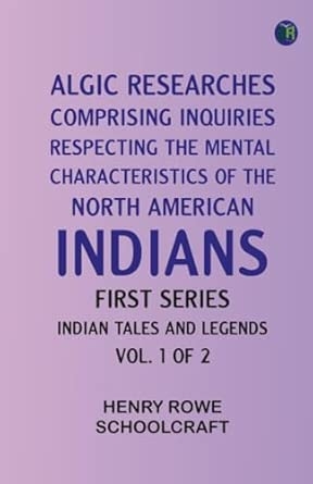 Algic Researches Comprising Inquiries Respecting the Mental Characteristics of the North American Indians First Series. Indian Tales and Legends Vol. 1 of 2