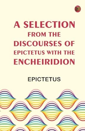 A Selection from the Discourses of Epictetus with the Encheiridion