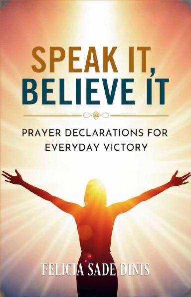 Speak It Believe It: Prayer Declarations For Everyday Victory
