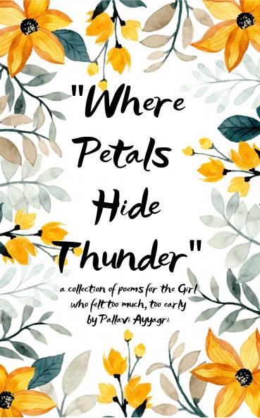 “Where Petals Hide Thunder”  A Collection of Poems of the Girl Who Felt Too Much Too Early