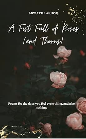 A Fist Full of Roses (and Thorns): Poems for the days you feel everything and also nothing.