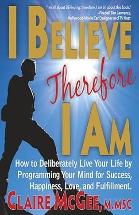 I Believe Therefore I Am : How to Deliberately Live Your Life by Programming Your Mind for Success Happiness Love and Fulfillment !