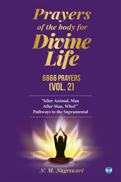 Prayers of the Body for Divine Life 6666 Prayers (Vol. 2): After Animal Man. After Man Who? Pathways to the Supramental
