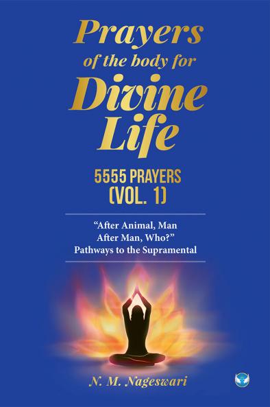 Prayers of the Body for Divine Life 5555 Prayers (Vol. 1): After Animal Man. After Man Who? Pathways to the Supramental