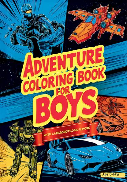 Adventure Coloring Book for Boys: Featuring Over 50 Action-Packed Coloring Adventures: Cars Vehicles Space Robots Dragons Pirates and More for Boys Aged 6-14!