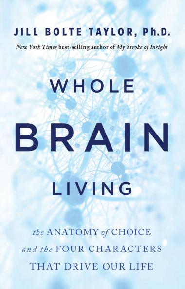 Whole Brain Living: The Anatomy of Choice and the Four Characters That Drive Our Life