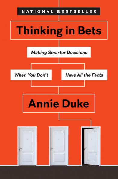 THINKING IN BETS: MAKING SMARTER DECISIONS WHEN YOU DON'T HAVE ALL THE FACTS
