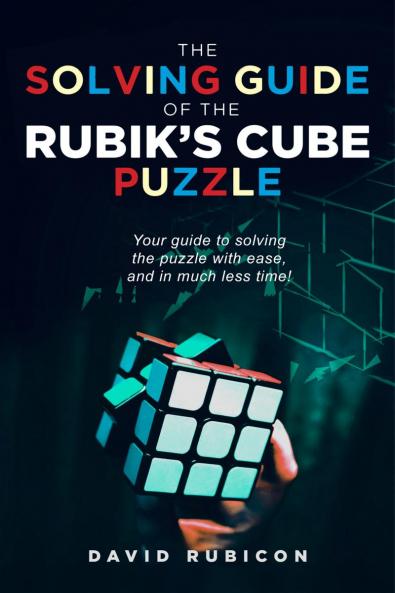 THE SOLVING GUIDE OF THE RUBIK'S CUBE PUZZLE: Your guide to solving the puzzle with ease and in much less time
