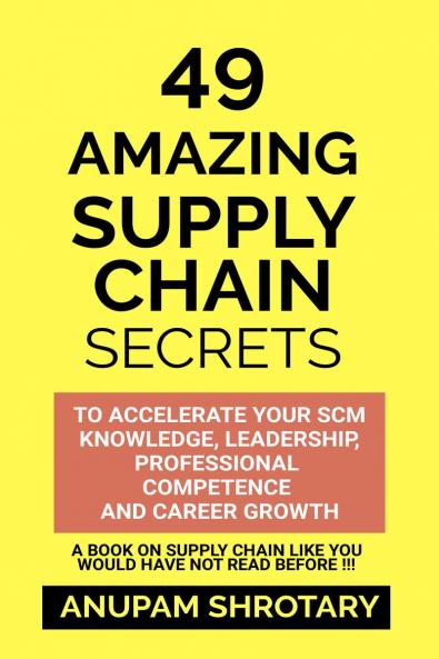 49 AMAZING SUPPLY CHAIN SECRETS: TO ACCELERATE YOUR SCM KNOWLEDGE LEADERSHIP PROFESSIONAL COMPETENCE AND CAREER GROWTH