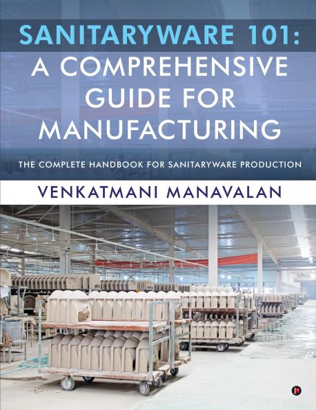 Sanitaryware 101: A Comprehensive Guide for Manufacturing: The Complete Handbook for Sanitaryware Production