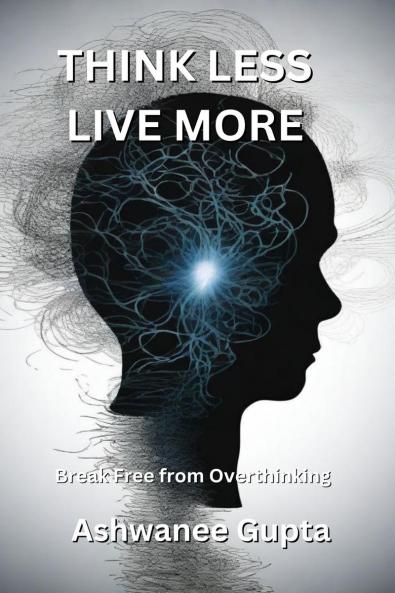 Think Less Live More: Break Free from Overthinking: Escape the Mental Spiral and Embrace Peaceful Living