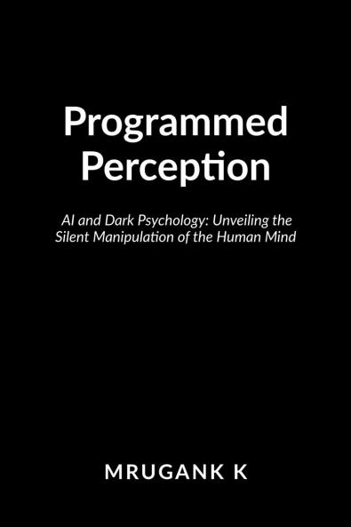 Programmed Perception: AI and Dark Psychology: Unveiling the Silent Manipulation of the Human Mind