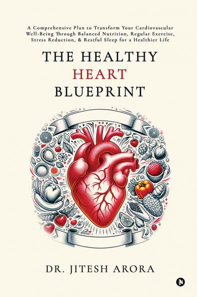 The Healthy Heart Blueprint: A Comprehensive Plan to Transform Your Cardiovascular Well-Being Through Balanced Nutrition Regular Exercise Stress Reduction and Restful Sleep for a Healthier Life