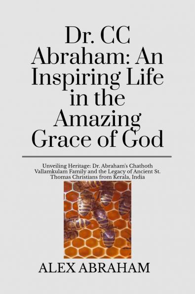 Dr. CC Abraham: An Inspiring Life in the Amazing Grace of God: Unravelling Heritage: Dr. Abraham's Chathoth Vallamkulam Family and the Legacy of Ancient St. Thomas Christians from Kerala India