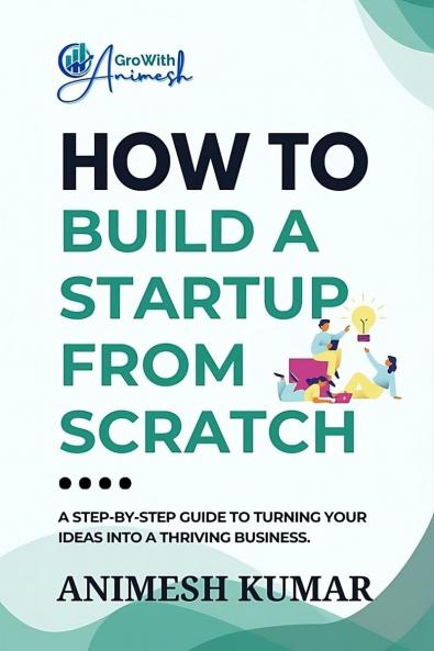 How to Build a Startup from Scratch: A Step-by-Step Guide for Entrepreneurs to Start Scale and Succeed
