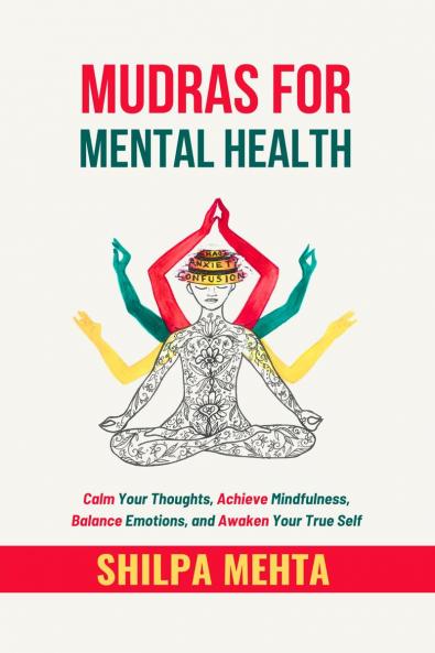 Mudras For Mental Health: Calm Your Thoughts Achieve Mindfulness Balance Emotions and Awaken Your True Self