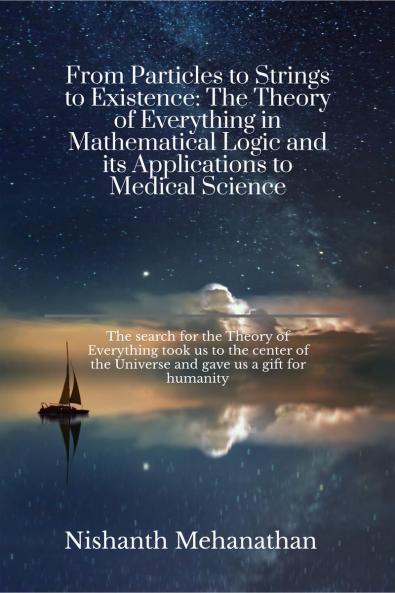 From Particles to Strings to Existence: The Theory of Everything in Mathematical Logic and its Applications to Medical Science: The search for the Theory of Everything took us to the center of the ...
