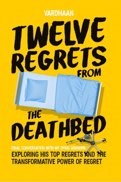 Twelve Regrets from the Deathbed: A Final Conversation With My Dying Grandpa. Exploring His Top Regrets and The Transformative Power of Regret.