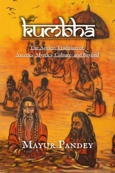 KUMBHA: The Ageless Tradition of Ascetics Mystics Culture and Beyond